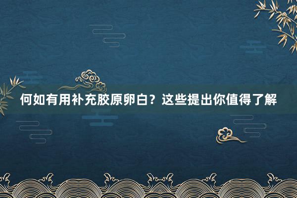 何如有用补充胶原卵白？这些提出你值得了解