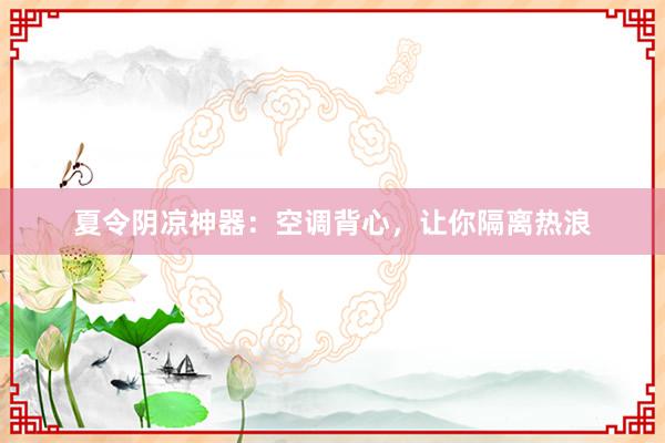 夏令阴凉神器：空调背心，让你隔离热浪