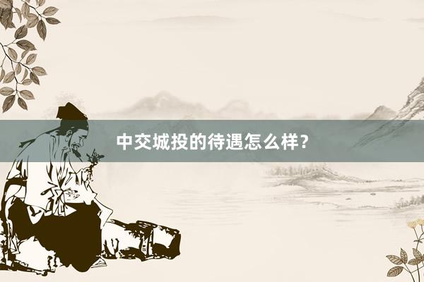 中交城投的待遇怎么样？