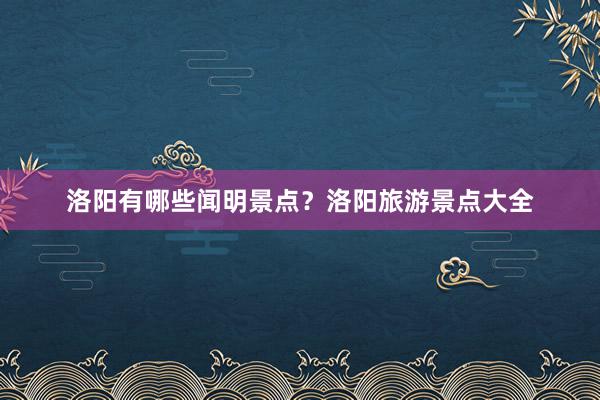 洛阳有哪些闻明景点？洛阳旅游景点大全